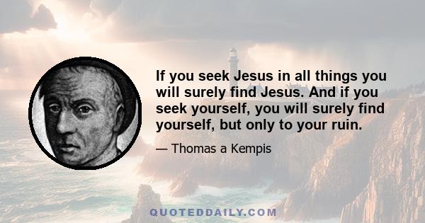 If you seek Jesus in all things you will surely find Jesus. And if you seek yourself, you will surely find yourself, but only to your ruin.