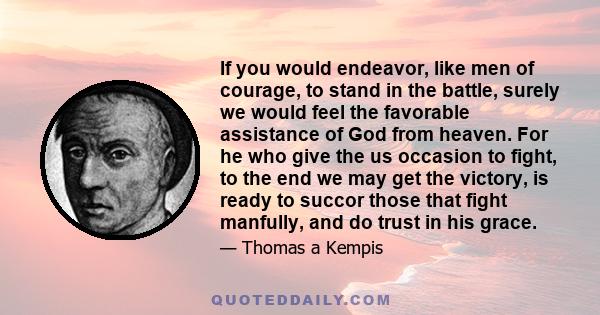 If you would endeavor, like men of courage, to stand in the battle, surely we would feel the favorable assistance of God from heaven. For he who give the us occasion to fight, to the end we may get the victory, is ready 