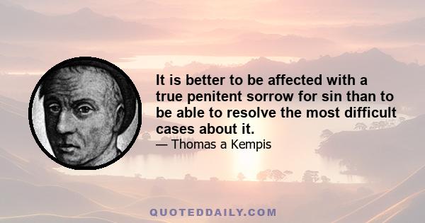 It is better to be affected with a true penitent sorrow for sin than to be able to resolve the most difficult cases about it.