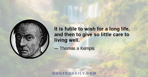 It is futile to wish for a long life, and then to give so little care to living well.