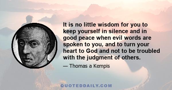 It is no little wisdom for you to keep yourself in silence and in good peace when evil words are spoken to you, and to turn your heart to God and not to be troubled with the judgment of others.