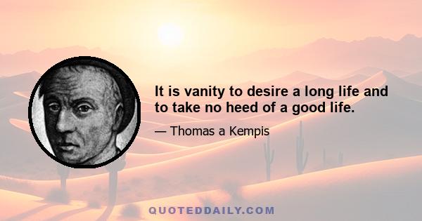 It is vanity to desire a long life and to take no heed of a good life.