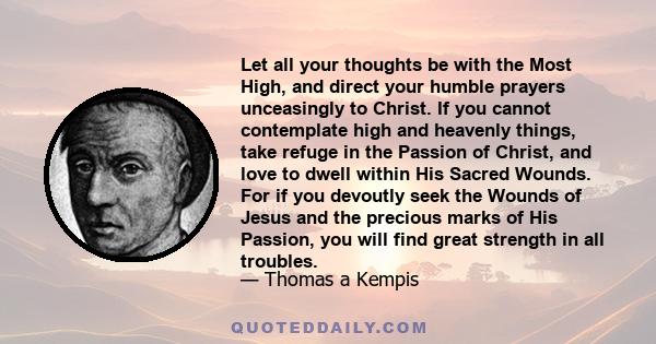 Let all your thoughts be with the Most High, and direct your humble prayers unceasingly to Christ. If you cannot contemplate high and heavenly things, take refuge in the Passion of Christ, and love to dwell within His