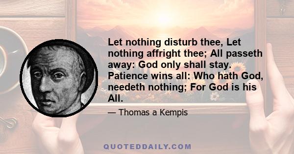 Let nothing disturb thee, Let nothing affright thee; All passeth away: God only shall stay. Patience wins all: Who hath God, needeth nothing; For God is his All.