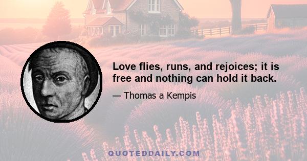 Love flies, runs, and rejoices; it is free and nothing can hold it back.