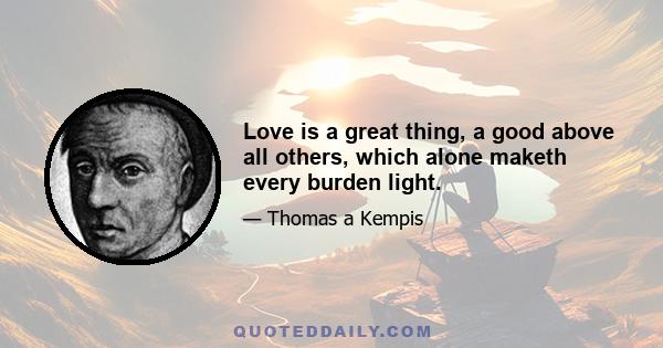 Love is a great thing, a good above all others, which alone maketh every burden light.