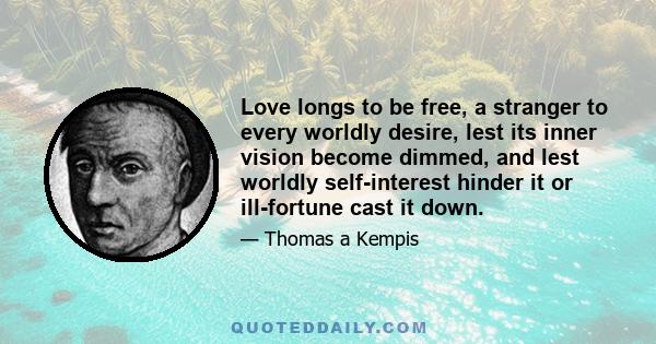 Love longs to be free, a stranger to every worldly desire, lest its inner vision become dimmed, and lest worldly self-interest hinder it or ill-fortune cast it down.