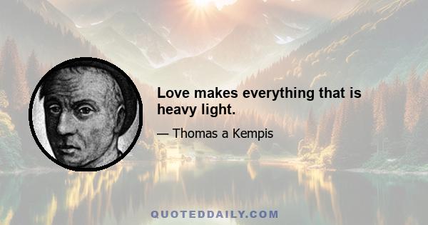 Love makes everything that is heavy light.