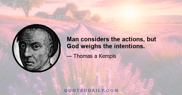 Man considers the actions, but God weighs the intentions.