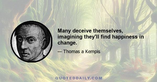 Many deceive themselves, imagining they'll find happiness in change.