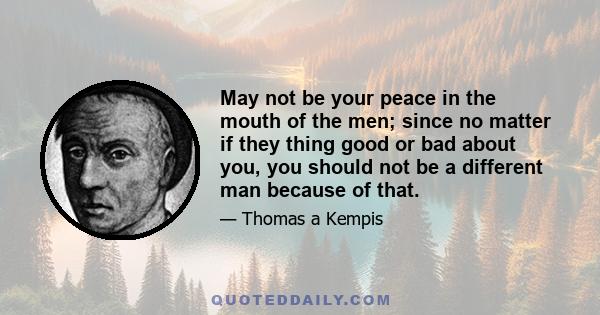 May not be your peace in the mouth of the men; since no matter if they thing good or bad about you, you should not be a different man because of that.