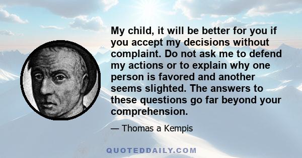 My child, it will be better for you if you accept my decisions without complaint. Do not ask me to defend my actions or to explain why one person is favored and another seems slighted. The answers to these questions go