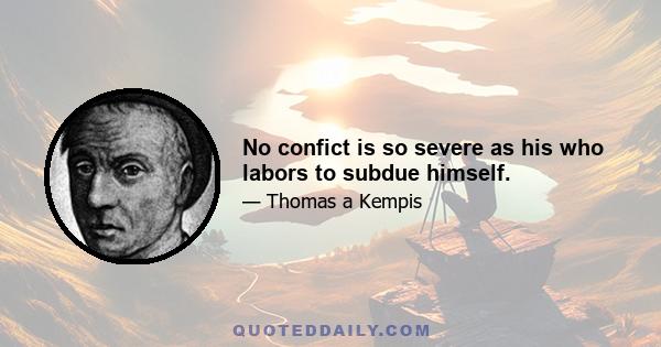 No confict is so severe as his who labors to subdue himself.