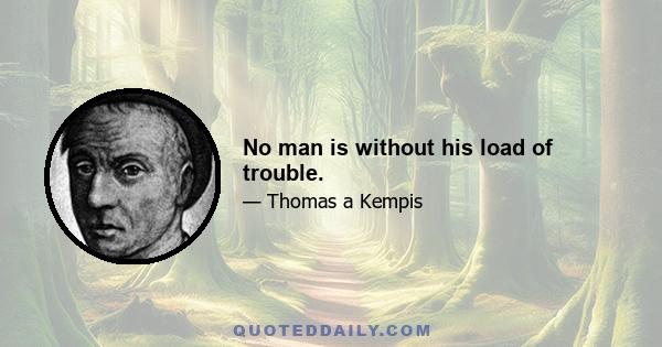 No man is without his load of trouble.