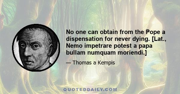 No one can obtain from the Pope a dispensation for never dying. [Lat., Nemo impetrare potest a papa bullam numquam moriendi.]