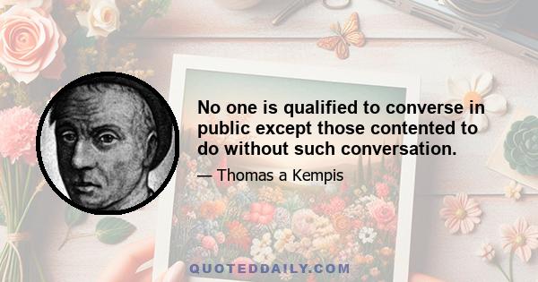 No one is qualified to converse in public except those contented to do without such conversation.