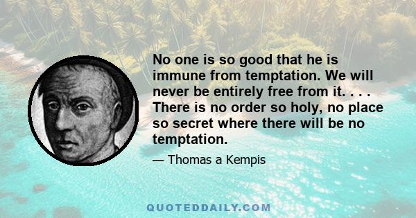 No one is so good that he is immune from temptation. We will never be entirely free from it. . . . There is no order so holy, no place so secret where there will be no temptation.