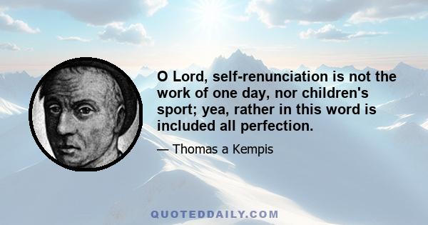 O Lord, self-renunciation is not the work of one day, nor children's sport; yea, rather in this word is included all perfection.