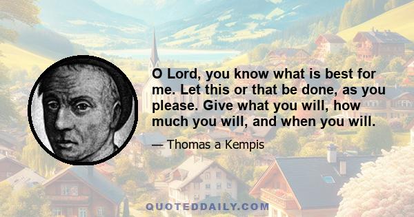 O Lord, you know what is best for me. Let this or that be done, as you please. Give what you will, how much you will, and when you will.