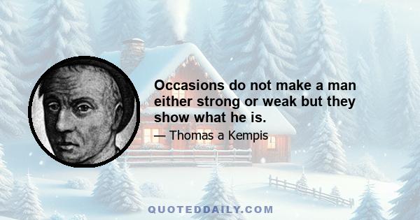 Occasions do not make a man either strong or weak but they show what he is.