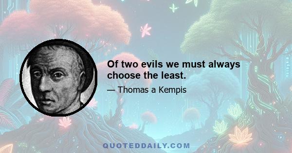 Of two evils we must always choose the least.