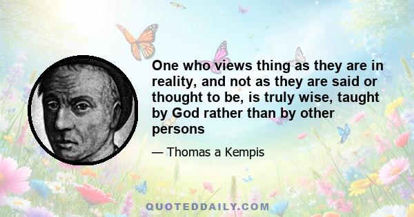 One who views thing as they are in reality, and not as they are said or thought to be, is truly wise, taught by God rather than by other persons