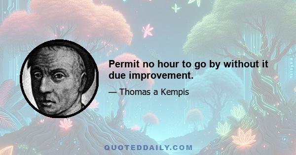 Permit no hour to go by without it due improvement.