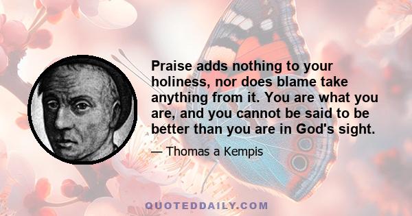 Praise adds nothing to your holiness, nor does blame take anything from it. You are what you are, and you cannot be said to be better than you are in God's sight.