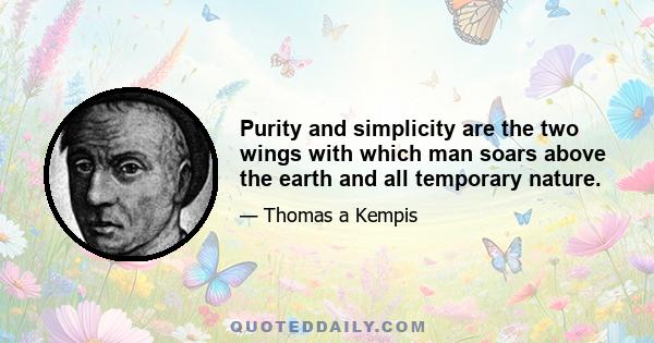 Purity and simplicity are the two wings with which man soars above the earth and all temporary nature.