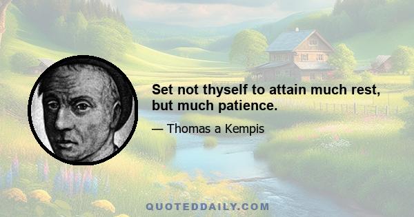 Set not thyself to attain much rest, but much patience.