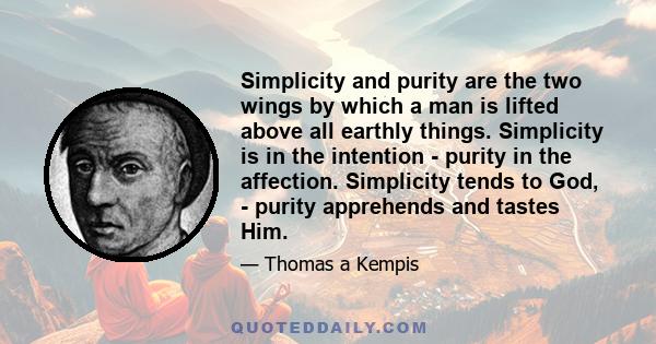 Simplicity and purity are the two wings by which a man is lifted above all earthly things. Simplicity is in the intention - purity in the affection. Simplicity tends to God, - purity apprehends and tastes Him.