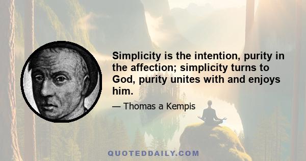 Simplicity is the intention, purity in the affection; simplicity turns to God, purity unites with and enjoys him.