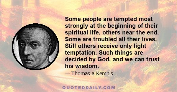 Some people are tempted most strongly at the beginning of their spiritual life, others near the end. Some are troubled all their lives. Still others receive only light temptation. Such things are decided by God, and we