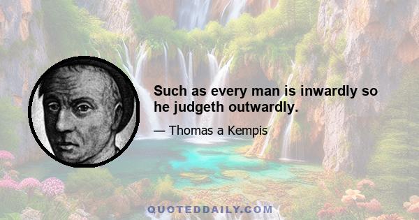 Such as every man is inwardly so he judgeth outwardly.