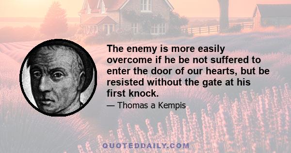 The enemy is more easily overcome if he be not suffered to enter the door of our hearts, but be resisted without the gate at his first knock.