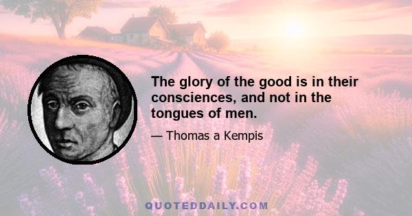 The glory of the good is in their consciences, and not in the tongues of men.