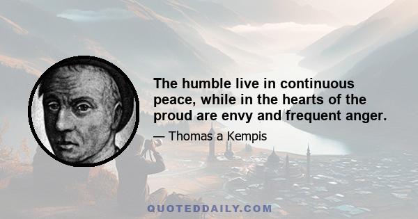 The humble live in continuous peace, while in the hearts of the proud are envy and frequent anger.