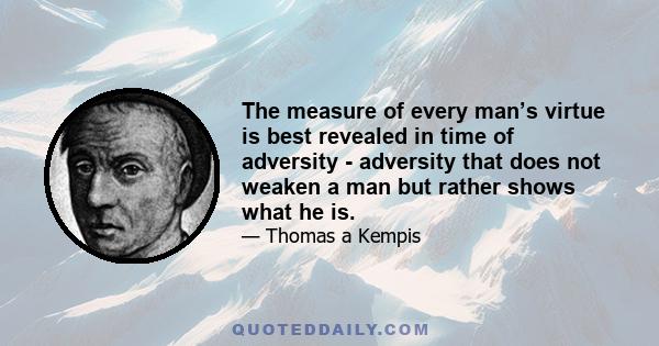 The measure of every man’s virtue is best revealed in time of adversity - adversity that does not weaken a man but rather shows what he is.