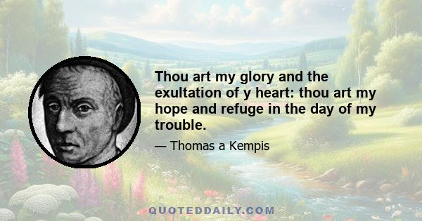 Thou art my glory and the exultation of y heart: thou art my hope and refuge in the day of my trouble.