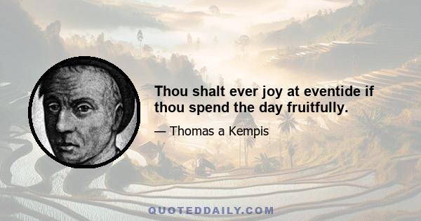 Thou shalt ever joy at eventide if thou spend the day fruitfully.