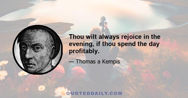 Thou wilt always rejoice in the evening, if thou spend the day profitably.