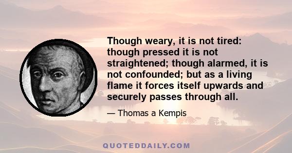 Though weary, it is not tired: though pressed it is not straightened; though alarmed, it is not confounded; but as a living flame it forces itself upwards and securely passes through all.