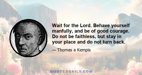 Wait for the Lord. Behave yourself manfully, and be of good courage. Do not be faithless, but stay in your place and do not turn back.