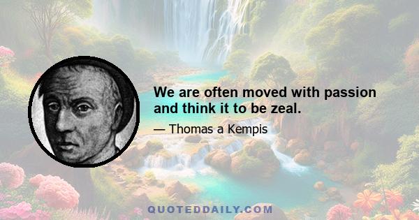 We are often moved with passion and think it to be zeal.