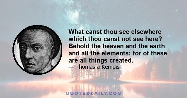 What canst thou see elsewhere which thou canst not see here? Behold the heaven and the earth and all the elements; for of these are all things created.