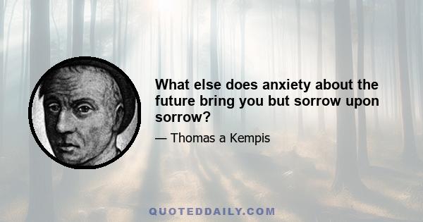 What else does anxiety about the future bring you but sorrow upon sorrow?