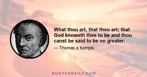 What thou art, that thou art; that God knoweth thee to be and thou canst be said to be no greater.