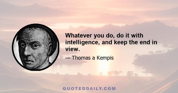 Whatever you do, do it with intelligence, and keep the end in view.