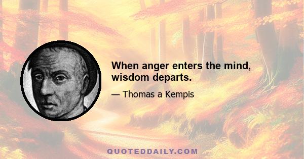 When anger enters the mind, wisdom departs.