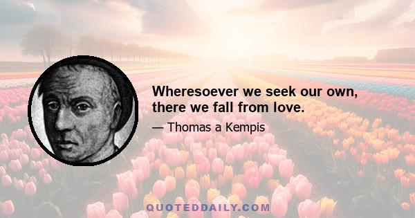 Wheresoever we seek our own, there we fall from love.